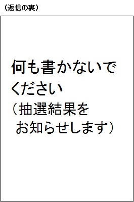 返信の裏　抽選結果をお知らせしますので、何も書かないで下さい